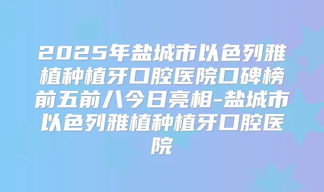 2025年盐城市以色列雅植种植牙口腔医院口碑榜前五前八今日亮相-盐城市以色列雅植种植牙口腔医院