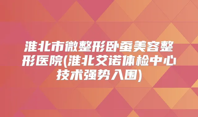 淮北市微整形卧蚕美容整形医院(淮北艾诺体检中心技术强势入围)
