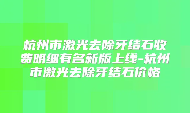 杭州市激光去除牙结石收费明细有名新版上线-杭州市激光去除牙结石价格