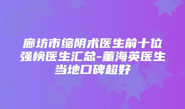 廊坊市缩阴术医生前十位强榜医生汇总-董海英医生当地口碑超好