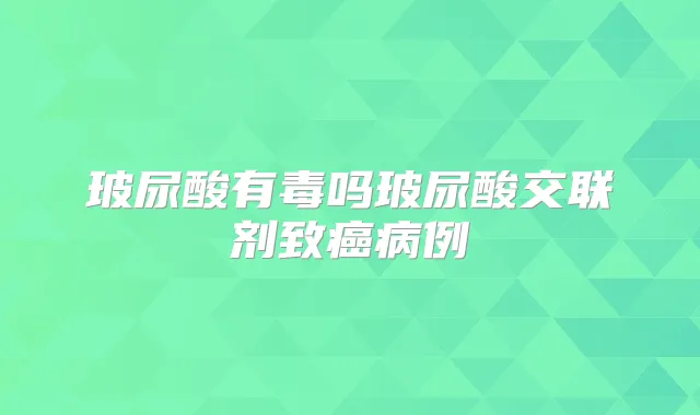 玻尿酸有毒吗玻尿酸交联剂致癌病例