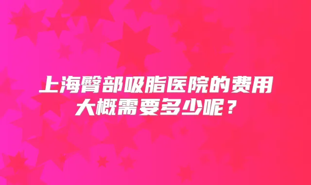 上海臀部吸脂医院的费用大概需要多少呢？