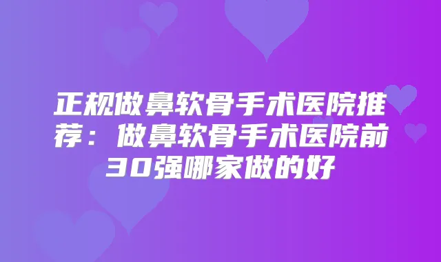 正规做鼻软骨手术医院推荐：做鼻软骨手术医院前30强哪家做的好