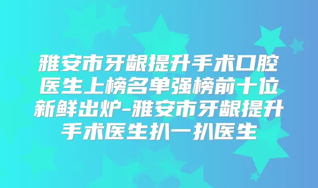 title="雅安市牙龈提升手术口腔医生上榜名单强榜前十位新鲜出炉-雅安市牙龈提升手术医生扒一扒医生"