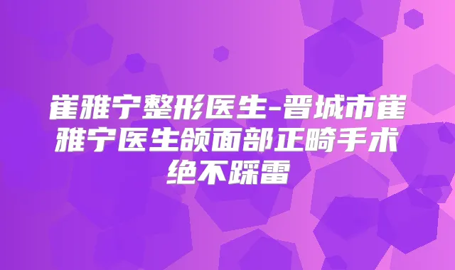 崔雅宁整形医生-晋城市崔雅宁医生颌面部正畸手术绝不踩雷