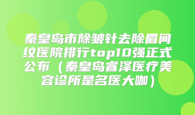 秦皇岛市除皱针去除眉间纹医院排行top10强正式公布（秦皇岛睿泽医疗美容诊所是名医大咖）