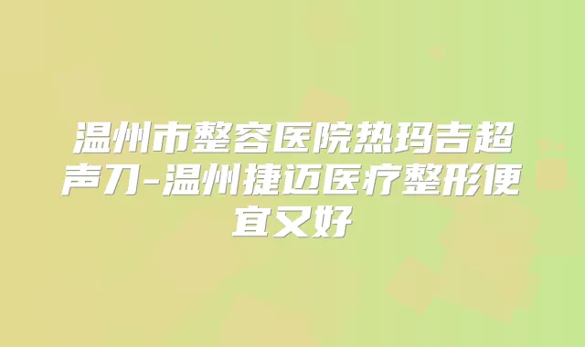 温州市整容医院热玛吉超声刀-温州捷迈医疗整形便宜又好