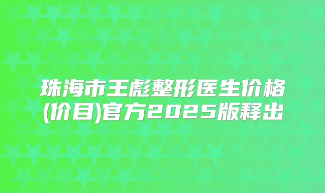 珠海市王彪整形医生价格(价目)官方2025版释出