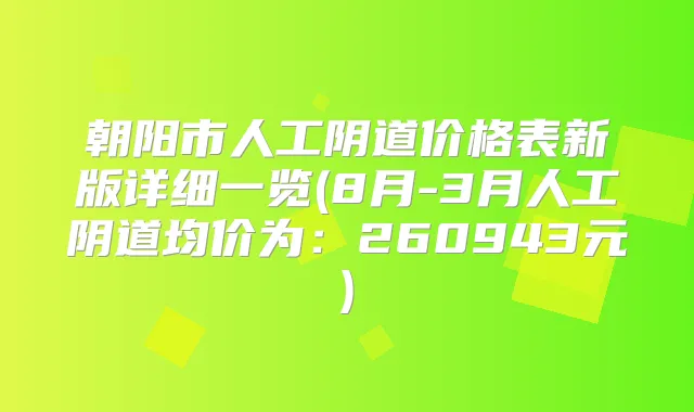 朝阳市人工阴道价格表新版详细一览(8月-3月人工阴道均价为：260943元)