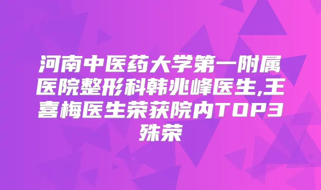 河南中医药大学第一附属医院整形科韩兆峰医生,王喜梅医生荣获院内TOP3殊荣