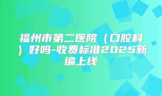 福州市第二医院（口腔科）好吗-收费标准2025新编上线