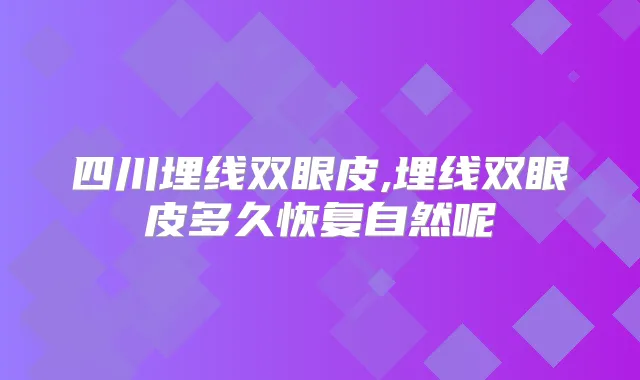 四川埋线双眼皮,埋线双眼皮多久恢复自然呢