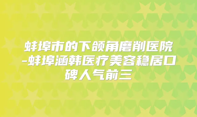 蚌埠市的下颌角磨削医院-蚌埠涵韩医疗美容稳居口碑人气前三