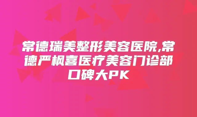 常德瑞美整形美容医院,常德严枫喜医疗美容门诊部口碑大PK