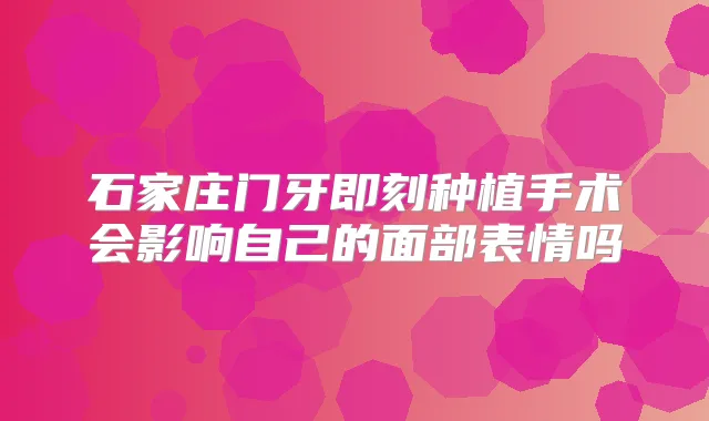 石家庄门牙种植手术会影响自己的面部表情吗
