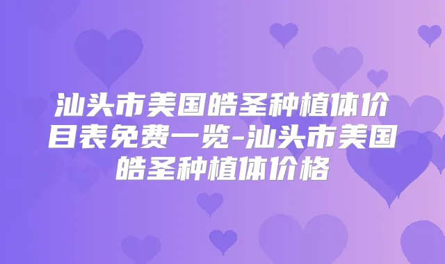 汕头市美国皓圣种植体价目表免费一览-汕头市美国皓圣种植体价格