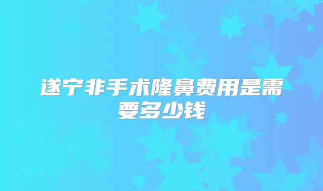 遂宁非手术隆鼻费用是需要多少钱