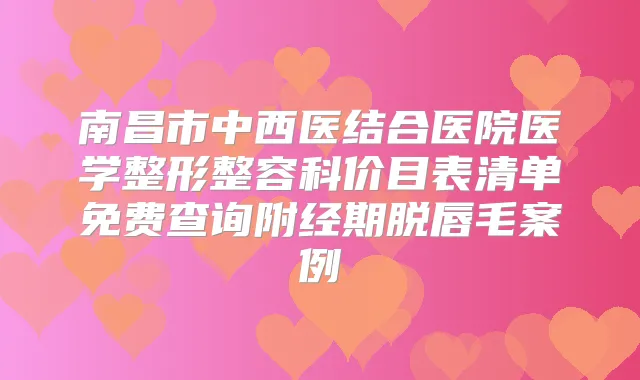 南昌市中西医结合医院医学整形整容科价目表清单免费查询附经期脱唇毛案例