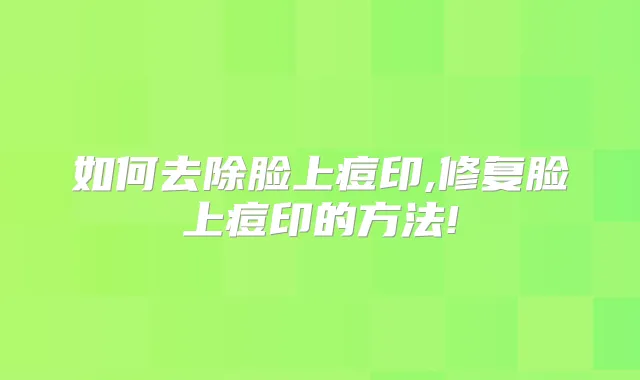如何去除脸上痘印,修复脸上痘印的方法!