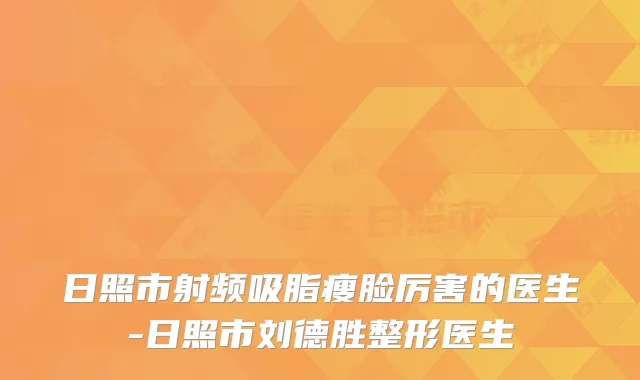 日照市射频吸脂瘦脸厉害的医生-日照市刘德胜整形医生