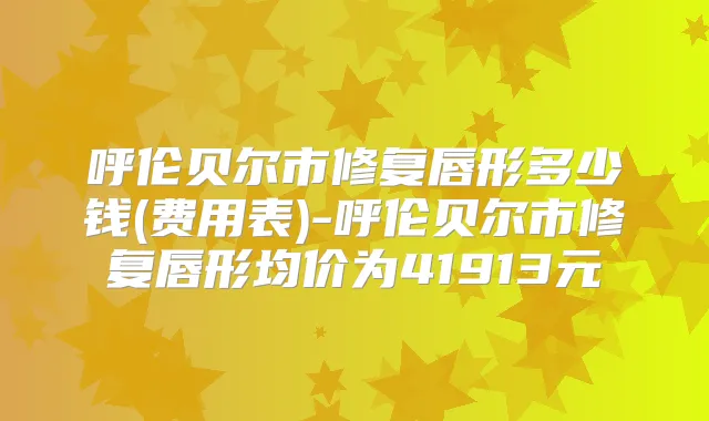 呼伦贝尔市修复唇形多少钱(费用表)-呼伦贝尔市修复唇形均价为41913元