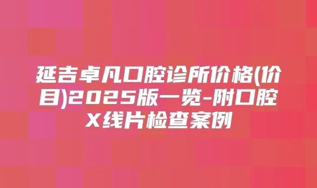 延吉卓凡口腔诊所价格(价目)2025版一览-附口腔X线片检查案例
