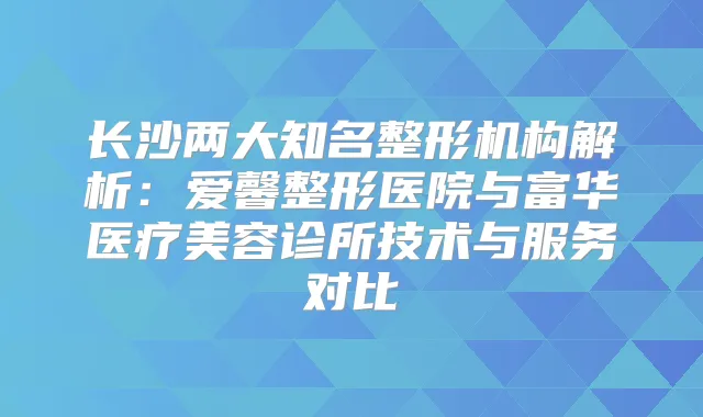 长沙两大知名整形机构解析:爱馨整形医院与富华医疗美容诊所技术与服务对比