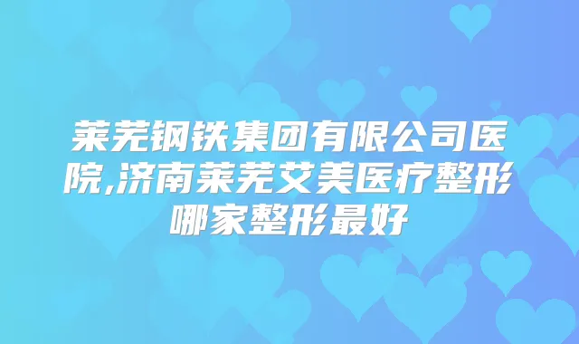 莱芜钢铁集团有限公司医院,济南莱芜艾美医疗整形哪家整形好