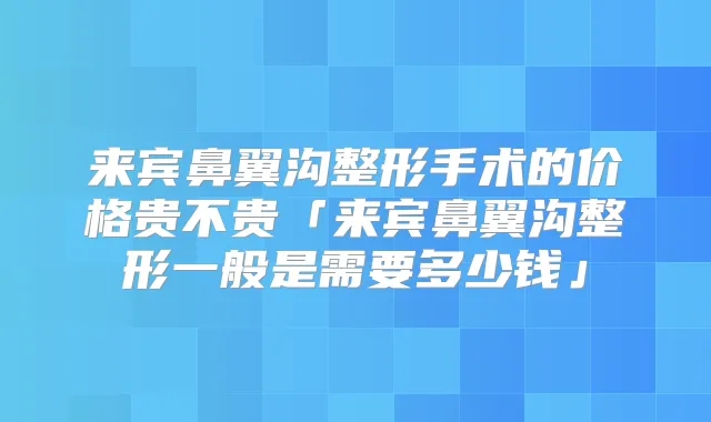 来宾鼻翼沟整形手术的价格贵不贵「来宾鼻翼沟整形一般是需要多少钱」