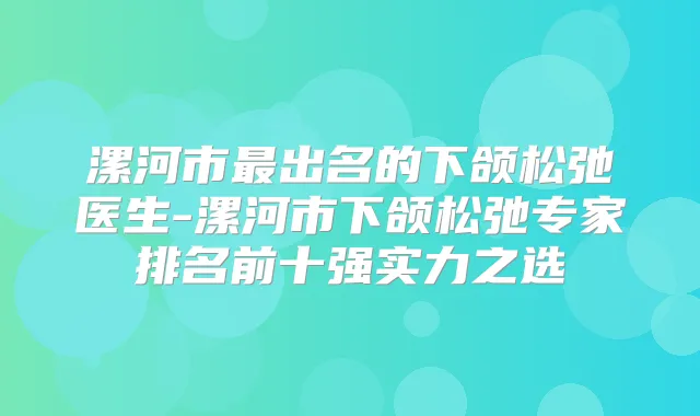 漯河市出名的下颌松弛医生-漯河市下颌松弛专家排名前十强实力之选