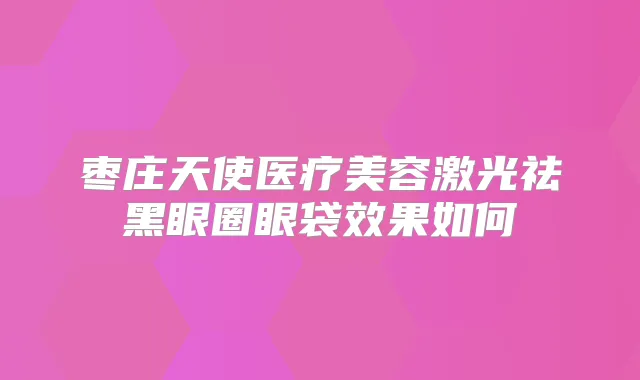 枣庄天使医疗美容激光祛黑眼圈眼袋效果如何