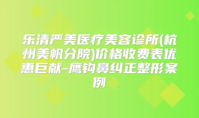 乐清严美医疗美容诊所(杭州美帆分院)价格收费表优惠巨献-鹰钩鼻纠正整形案例