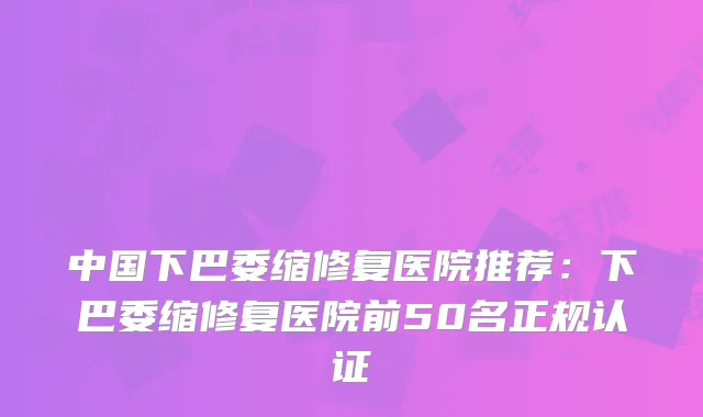 中国下巴委缩修复医院推荐：下巴委缩修复医院前50名正规认证