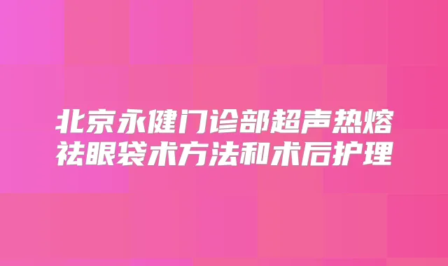 北京永健门诊部超声热熔祛眼袋术方法和术后护理