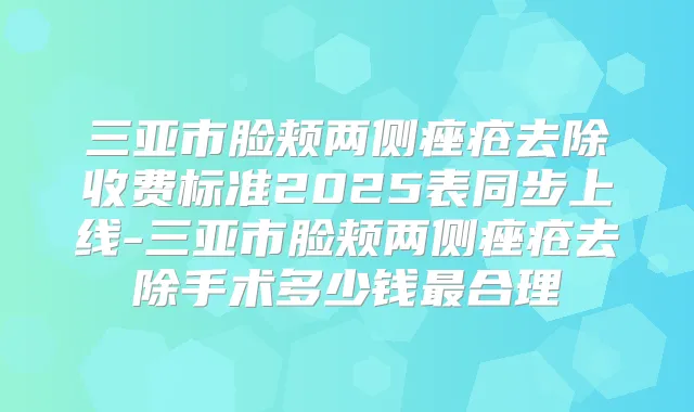 三亚市脸颊两侧痤疮去除收费标准2025表同步上线-三亚市脸颊两侧痤疮去除手术多少钱合理