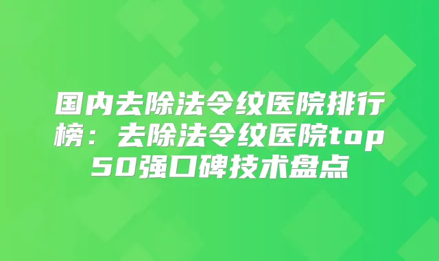 国内去除法令纹医院排行榜:去除法令纹医院top50强口碑技术盘点