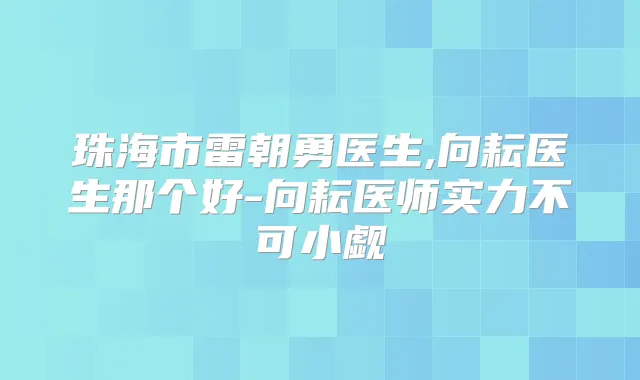 珠海市雷朝勇医生,向耘医生那个好-向耘医师实力不可小觑