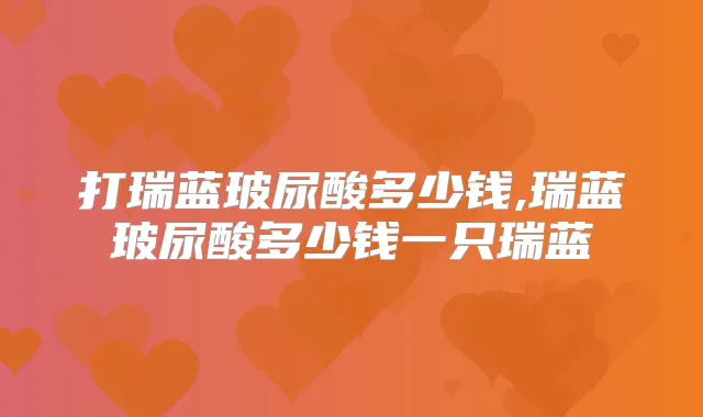 打瑞蓝玻尿酸多少钱,瑞蓝玻尿酸多少钱一只瑞蓝