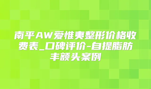 南平AW爱惟夷整形价格收费表_口碑评价-自提脂肪丰额头案例