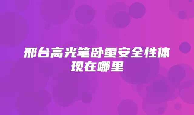 邢台高光笔卧蚕安全性体现在哪里