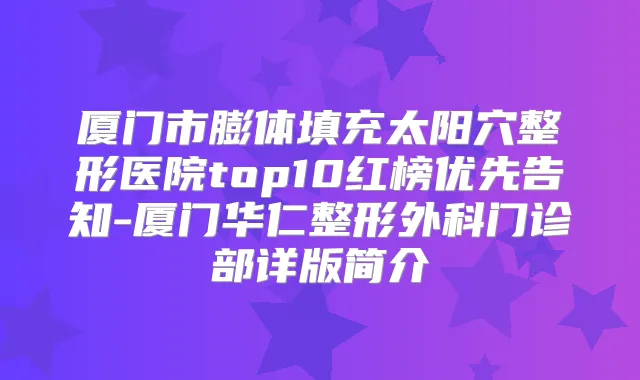厦门市膨体填充太阳穴整形医院top10红榜优先告知-厦门华仁整形外科门诊部详版简介