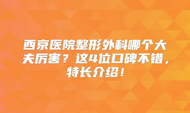 西京医院整形外科哪个大夫厉害？这4位口碑不错，特长介绍！