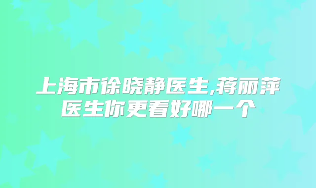 上海市徐晓静医生,蒋丽萍医生你更看好哪一个