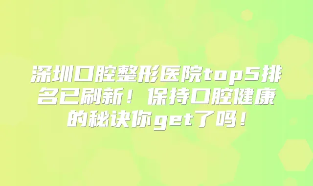 深圳口腔整形医院top5排名已刷新！保持口腔健康的秘诀你get了吗！