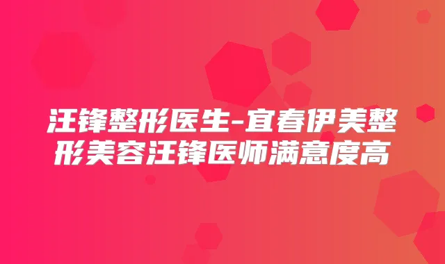 汪锋整形医生-宜春伊美整形美容汪锋医师满意度高