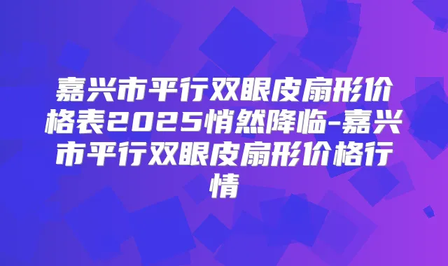 嘉兴市平行双眼皮扇形价格表2025悄然降临-嘉兴市平行双眼皮扇形价格行情