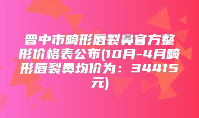 晋中市畸形唇裂鼻官方整形价格表公布(10月-4月畸形唇裂鼻均价为:34415元)