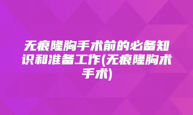无痕隆胸手术前的必备知识和准备工作(无痕隆胸术手术)