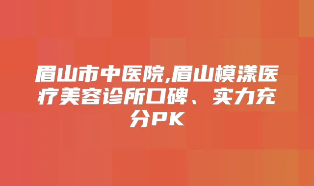 眉山市中医院,眉山模漾医疗美容诊所口碑、实力充分PK
