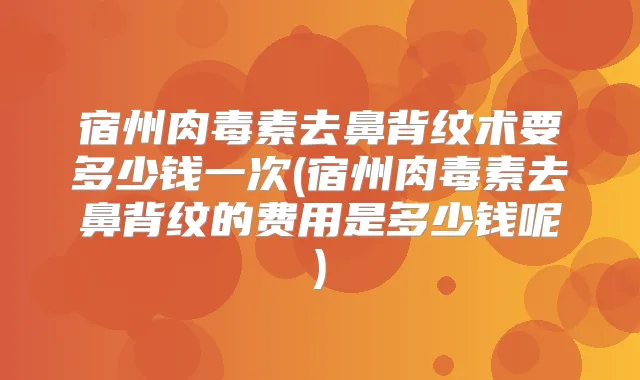宿州去鼻背纹术要多少钱一次(宿州去鼻背纹的费用是多少钱呢)
